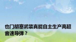 也门胡塞武装真能自主生产高超音速导弹？