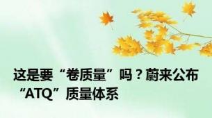 这是要“卷质量”吗？蔚来公布“ATQ”质量体系