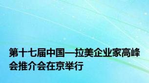 第十七届中国—拉美企业家高峰会推介会在京举行