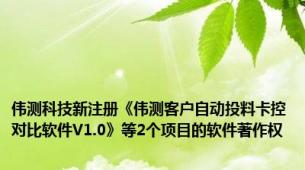 伟测科技新注册《伟测客户自动投料卡控对比软件V1.0》等2个项目的软件著作权