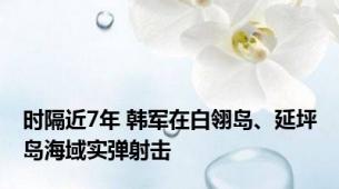 时隔近7年 韩军在白翎岛、延坪岛海域实弹射击