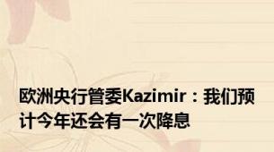 欧洲央行管委Kazimir：我们预计今年还会有一次降息