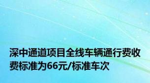 深中通道项目全线车辆通行费收费标准为66元/标准车次