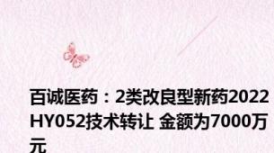 百诚医药：2类改良型新药2022HY052技术转让 金额为7000万元