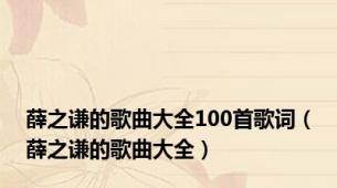 薛之谦的歌曲大全100首歌词（薛之谦的歌曲大全）