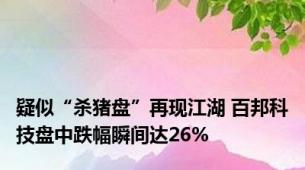 疑似“杀猪盘”再现江湖 百邦科技盘中跌幅瞬间达26%