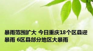 暴雨范围扩大 今日重庆18个区县迎暴雨 6区县部分地区大暴雨