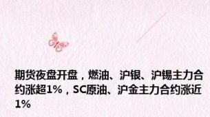 期货夜盘开盘，燃油、沪银、沪锡主力合约涨超1%，SC原油、沪金主力合约涨近1%