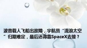 波音载人飞船出故障，宇航员“流浪太空”归期难定，最后还得靠SpaceX去接？