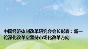 中国经济体制改革研究会会长彭森：新一轮深化改革应坚持市场化改革方向