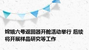 嫦娥六号返回器开舱活动举行 后续将开展样品研究等工作