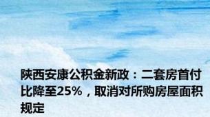 陕西安康公积金新政：二套房首付比降至25%，取消对所购房屋面积规定