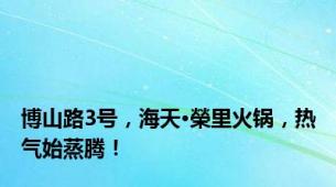 博山路3号，海天•榮里火锅，热气始蒸腾！