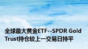 全球最大黄金ETF--SPDR Gold Trust持仓较上一交易日持平