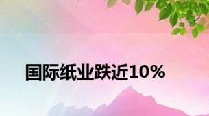 国际纸业跌近10%