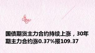 国债期货主力合约持续上涨，30年期主力合约涨0.37%报109.37