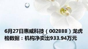 6月27日惠威科技（002888）龙虎榜数据：机构净卖出933.94万元