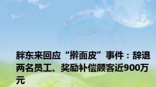 胖东来回应“擀面皮”事件：辞退两名员工、奖励补偿顾客近900万元