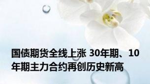 国债期货全线上涨 30年期、10年期主力合约再创历史新高