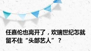 任嘉伦也离开了，欢瑞世纪怎就留不住“头部艺人”？