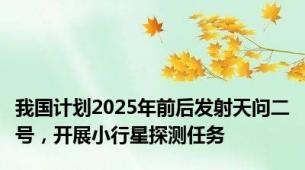 我国计划2025年前后发射天问二号，开展小行星探测任务