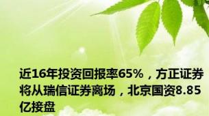 近16年投资回报率65%，方正证券将从瑞信证券离场，北京国资8.85亿接盘