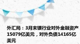 外汇局：3月末银行业对外金融资产15079亿美元，对外负债14165亿美元