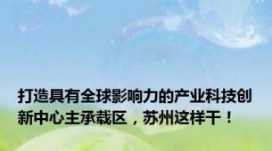 打造具有全球影响力的产业科技创新中心主承载区，苏州这样干！