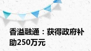 香溢融通：获得政府补助250万元