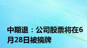 中期退：公司股票将在6月28日被摘牌