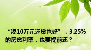 “凑10万元还贷也好”，3.25%的房贷利率，也要提前还？