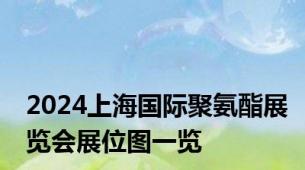 2024上海国际聚氨酯展览会展位图一览