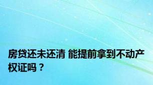 房贷还未还清 能提前拿到不动产权证吗？