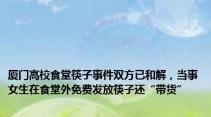 厦门高校食堂筷子事件双方已和解，当事女生在食堂外免费发放筷子还“带货”