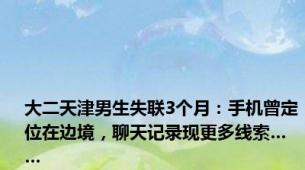 大二天津男生失联3个月：手机曾定位在边境，聊天记录现更多线索……