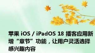 苹果 iOS / iPadOS 18 播客应用新增“章节”功能，让用户灵活选择感兴趣内容