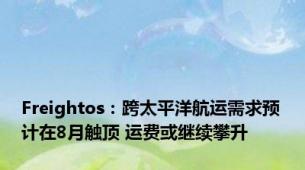 Freightos：跨太平洋航运需求预计在8月触顶 运费或继续攀升