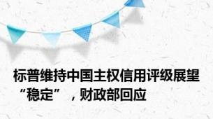 标普维持中国主权信用评级展望“稳定”，财政部回应