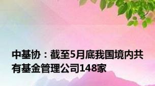 中基协：截至5月底我国境内共有基金管理公司148家