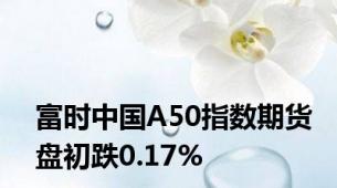 富时中国A50指数期货盘初跌0.17%