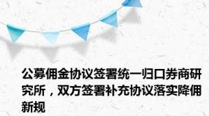 公募佣金协议签署统一归口券商研究所，双方签署补充协议落实降佣新规