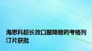 海思科超长效口服降糖药考格列汀片获批