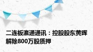 二连板瀛通通讯：控股股东黄晖解除800万股质押