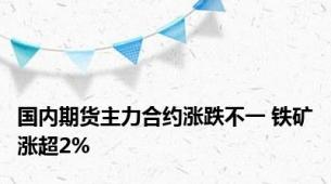 国内期货主力合约涨跌不一 铁矿涨超2%