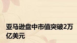 亚马逊盘中市值突破2万亿美元