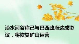 淡水河谷称已与巴西政府达成协议，将恢复矿山运营