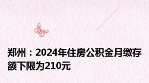 郑州：2024年住房公积金月缴存额下限为210元