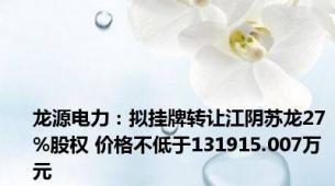 龙源电力：拟挂牌转让江阴苏龙27%股权 价格不低于131915.007万元