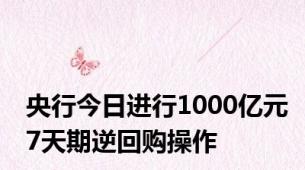 央行今日进行1000亿元7天期逆回购操作