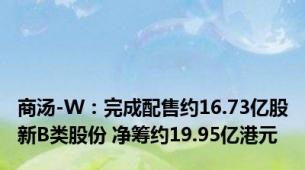 商汤-W：完成配售约16.73亿股新B类股份 净筹约19.95亿港元